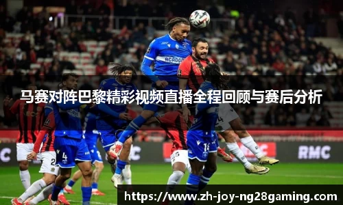 马赛对阵巴黎精彩视频直播全程回顾与赛后分析
