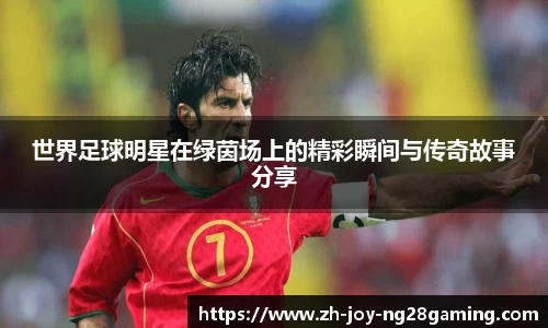 世界足球明星在绿茵场上的精彩瞬间与传奇故事分享