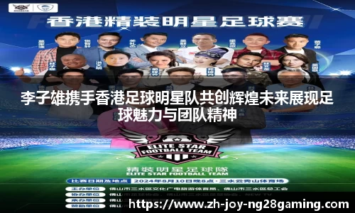 李子雄携手香港足球明星队共创辉煌未来展现足球魅力与团队精神
