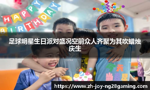 足球明星生日派对盛况空前众人齐聚为其吹蜡烛庆生
